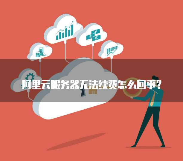 阿里云服务器无法续费怎么回事？