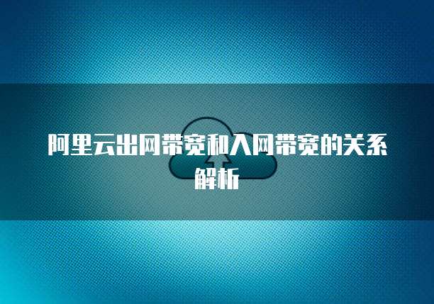 阿里云出网带宽和入网带宽的关系解析