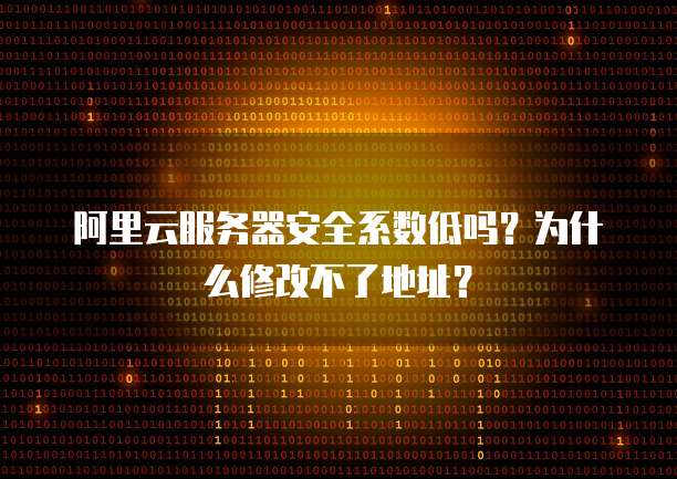 阿里云服务器安全系数低吗?为什么修改不了地址?
