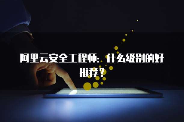 阿里云安全工程师:什么级别的好推荐?