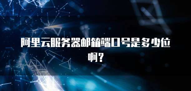 阿里云服务器邮箱端口号是多少位啊?