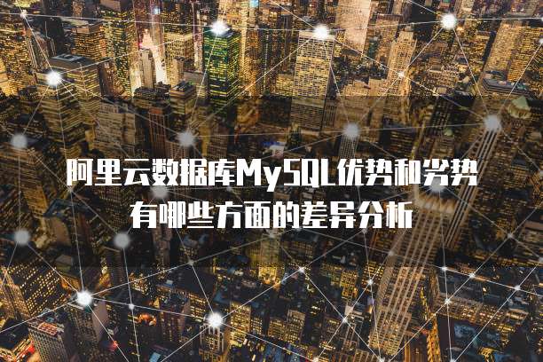阿里云数据库MySQL优势和劣势有哪些方面的差异分析