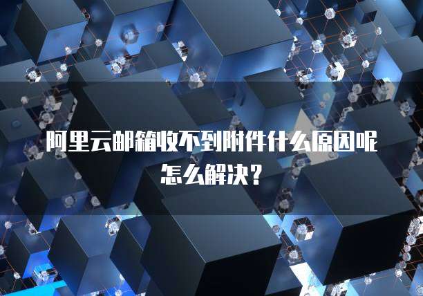 阿里云邮箱收不到附件什么原因呢怎么解决?