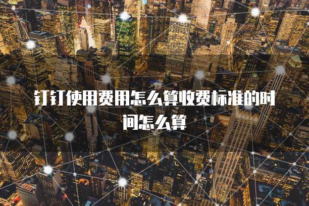 钉钉使用费用怎么算收费标准的时间怎么算