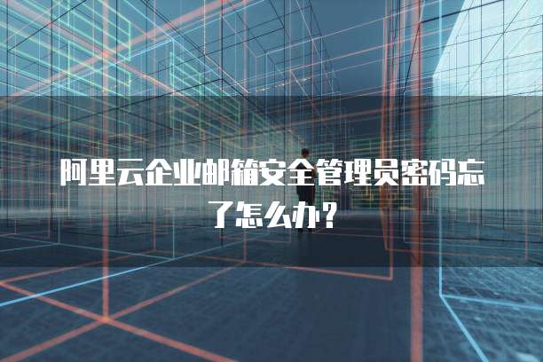 阿里云企业邮箱安全管理员密码忘了怎么办?