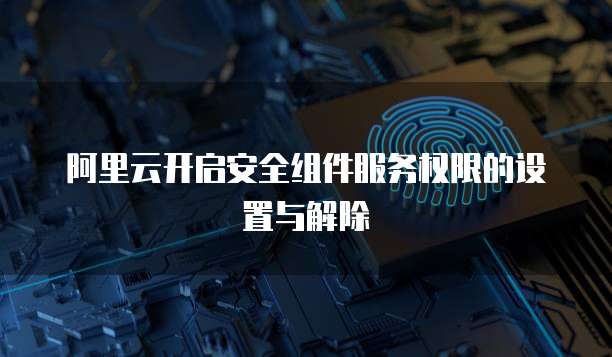 阿里云开启安全组件服务权限的设置与解除