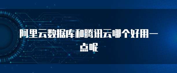 阿里云数据库和腾讯云哪个好用一点呢