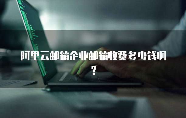 阿里云邮箱企业邮箱收费多少钱啊?