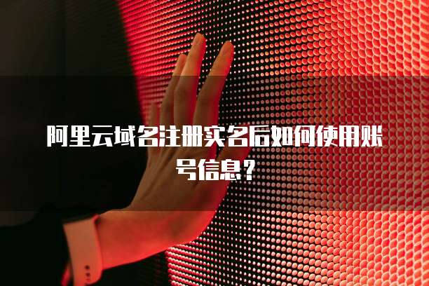 阿里云域名注册实名后如何使用账号信息？