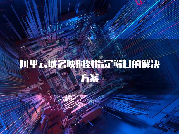 阿里云域名映射到指定端口的解决方案