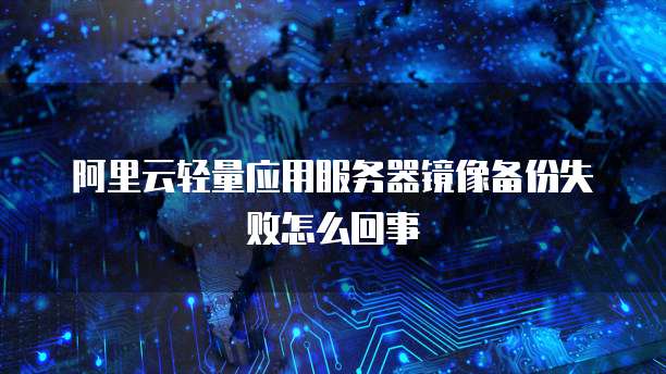 阿里云轻量应用服务器镜像备份失败怎么回事