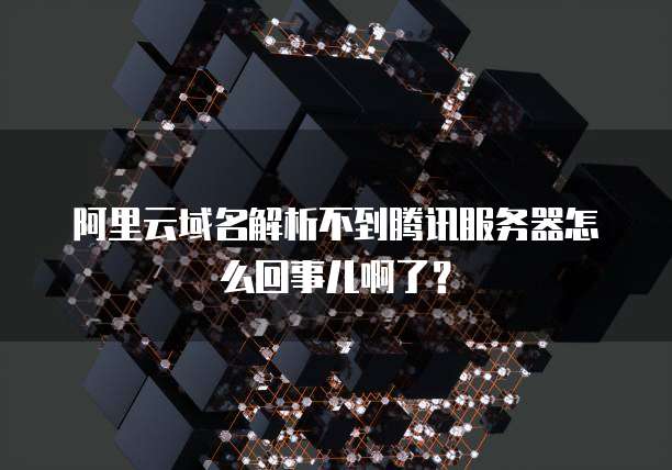 阿里云域名解析不到腾讯服务器怎么回事儿啊了?