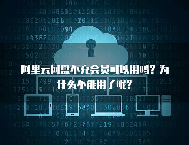 阿里云网盘不充会员可以用吗？为什么不能用了呢？