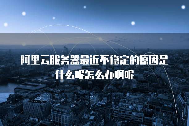 阿里云服务器最近不稳定的原因是什么呢怎么办啊呢