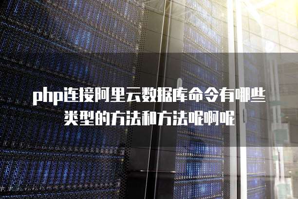 php连接阿里云数据库命令有哪些类型的方法和方法呢啊呢