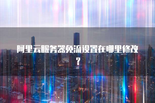 阿里云服务器免流设置在哪里修改?