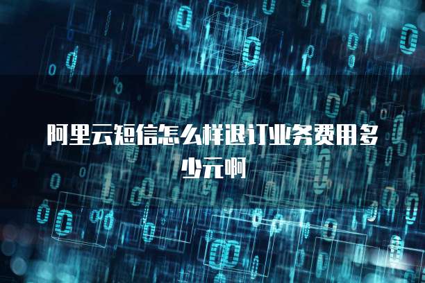 阿里云短信怎么样退订业务费用多少元啊