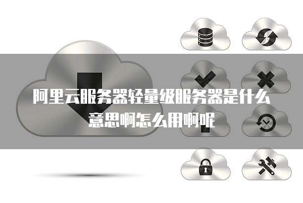 阿里云服务器轻量级服务器是什么意思啊怎么用啊呢