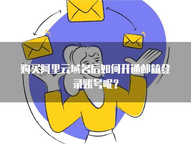 购买阿里云域名后如何开通邮箱登录账号呢？
