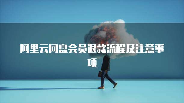 阿里云网盘会员退款流程及注意事项