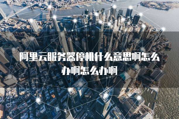 阿里云服务器停机什么意思啊怎么办啊怎么办啊
