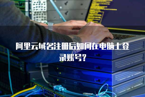 阿里云域名注册后如何在电脑上登录账号?