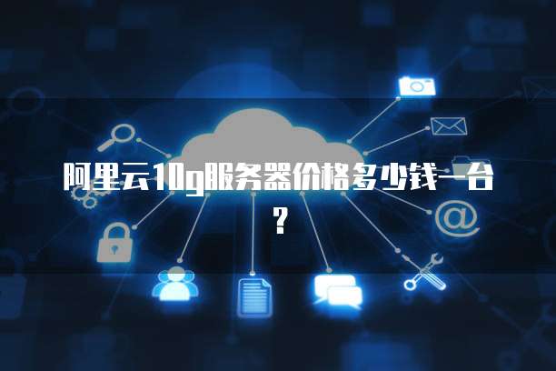 阿里云10g服务器价格多少钱一台?