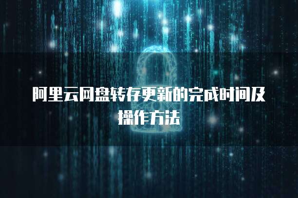 阿里云网盘转存更新的完成时间及操作方法