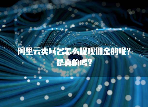 阿里云卖域名怎么提现佣金的呢?是真的吗?
