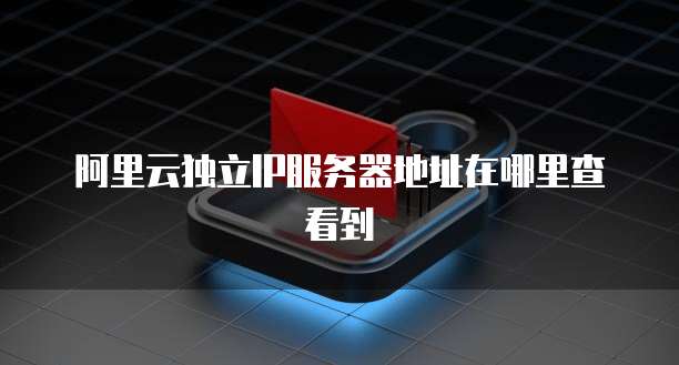 阿里云独立IP服务器地址在哪里查看到