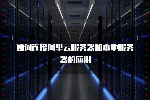 如何连接阿里云服务器和本地服务器的应用
