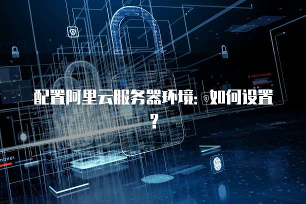 配置阿里云服务器环境:如何设置?