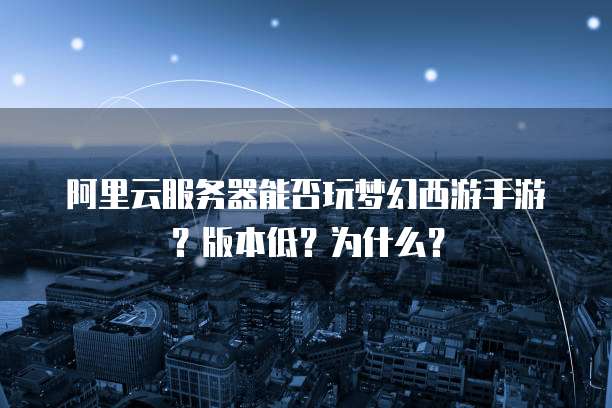 阿里云服务器能否玩梦幻西游手游?版本低?为什么?