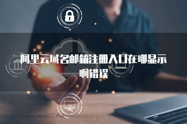 阿里云域名邮箱注册入口在哪显示啊错误