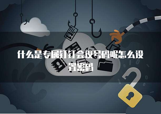 什么是专属钉钉会议号码呢怎么设置密码