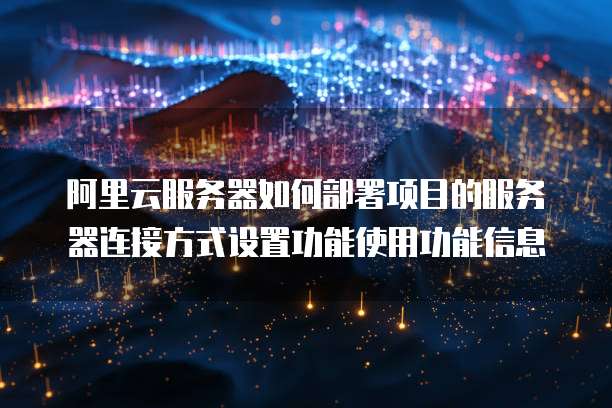 阿里云服务器如何部署项目的服务器连接方式设置功能使用功能信息