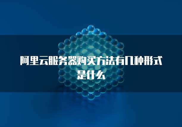 阿里云服务器购买方法有几种形式是什么