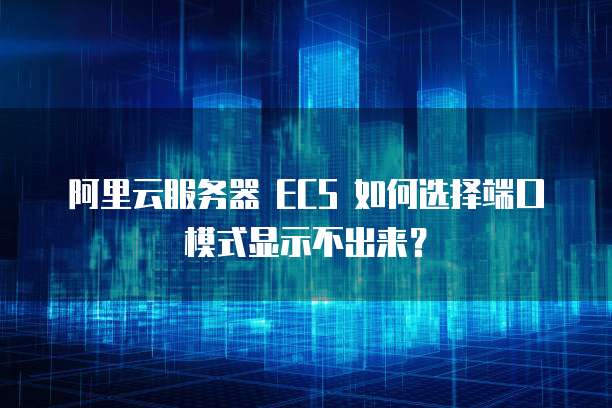 阿里云服务器 ECS 如何选择端口模式显示不出来?