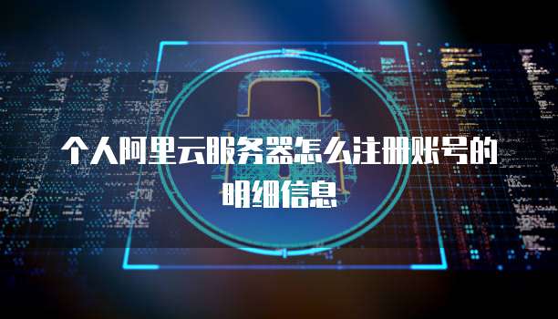 个人阿里云服务器怎么注册账号的明细信息