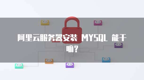 阿里云服务器安装 MYSQL 能干嘛？