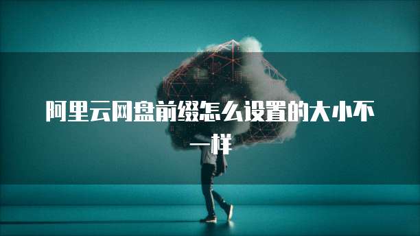 阿里云网盘前缀怎么设置的大小不一样