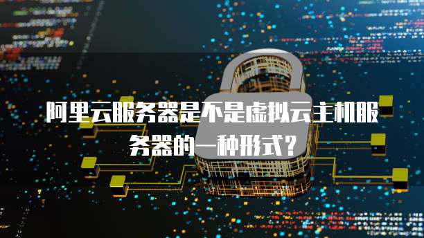 阿里云服务器是不是虚拟云主机服务器的一种形式?