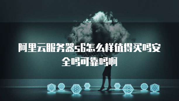 阿里云服务器s6怎么样值得买吗安全吗可靠吗啊
