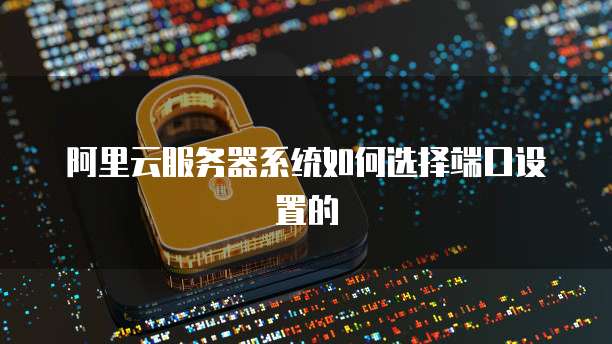 阿里云服务器系统如何选择端口设置的