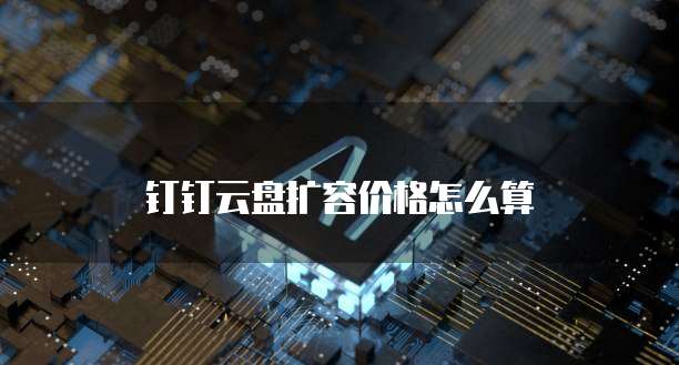 钉钉云盘扩容价格怎么算