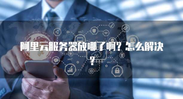 阿里云服务器放哪了啊?怎么解决?