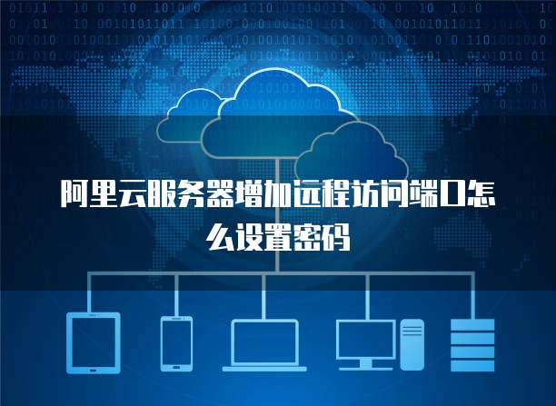 阿里云服务器增加远程访问端口怎么设置密码