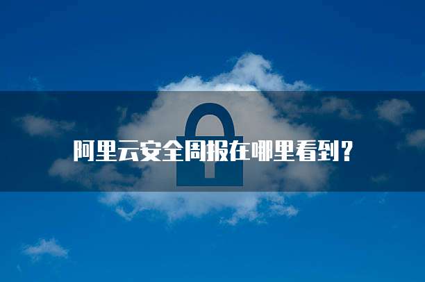 阿里云安全周报在哪里看到?