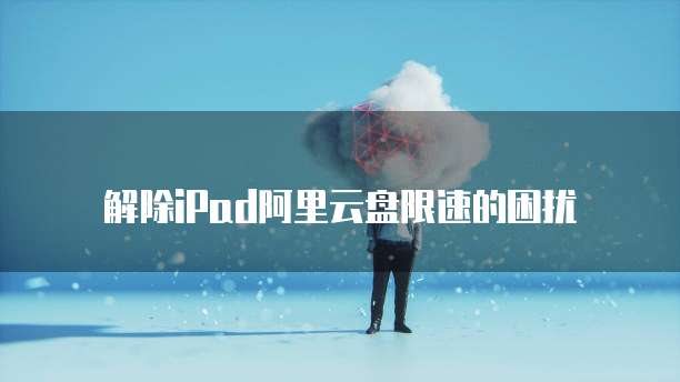 解除iPad阿里云盘限速的困扰