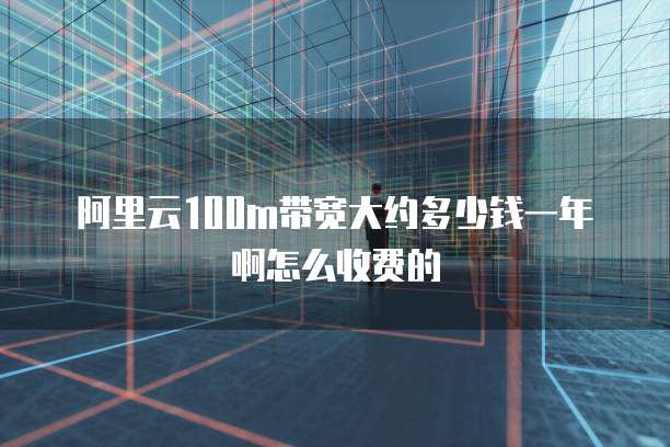 阿里云100m带宽大约多少钱一年啊怎么收费的